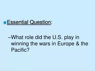 Essential Question : What role did the U.S. play in winning the wars in Europe &amp; the Pacific?