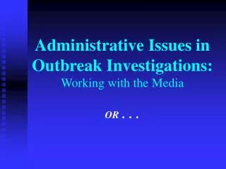 Administrative Issues in Outbreak Investigations: Working with the Media OR . . .