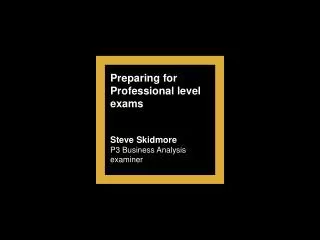 Preparing for Professional level exams Steve Skidmore P3 Business Analysis examiner