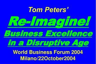 Tom Peters’ Re-Imagine! Business Excellence in a Disruptive Age World Business Forum 2004 Milano/22October2004