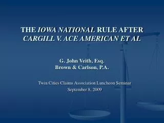 THE IOWA NATIONAL RULE AFTER CARGILL V. ACE AMERICAN ET AL G. John Veith, Esq. Brown &amp; Carlson, P.A.