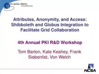 Attributes, Anonymity, and Access: Shibboleth and Globus Integration to Facilitate Grid Collaboration 4th Annual PKI R&a