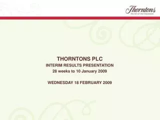 THORNTONS PLC INTERIM RESULTS PRESENTATION 28 weeks to 10 January 2009 WEDNESDAY 18 FEBRUARY 2009