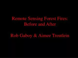 Remote Sensing Forest Fires: Before and After Rob Gaboy &amp; Aimee Treutlein