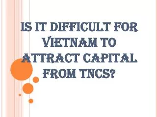 IS IT DIFFICULT FOR VIETNAM TO ATTRACT CAPITAL FROM TNCS?