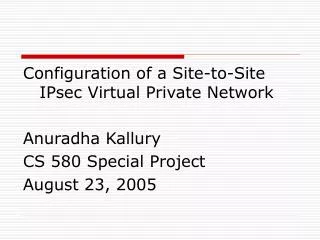 Configuration of a Site-to-Site IPsec Virtual Private Network Anuradha Kallury CS 580 Special Project August 23, 2005