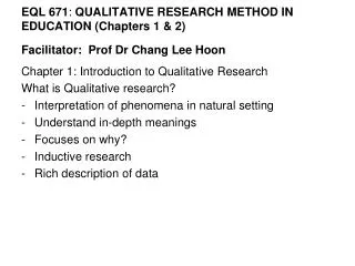 EQL 671 : QUALITATIVE RESEARCH METHOD IN EDUCATION (Chapters 1 &amp; 2) Facilitator: Prof Dr Chang Lee Hoon