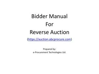 Bidder Manual For Reverse Auction ( https://auction.abcprocure.com ) Prepared by: e-Procurement Technologies Ltd.