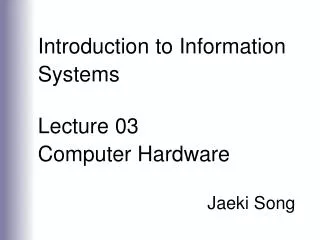 Introduction to Information Systems Lecture 03 Computer Hardware Jaeki Song