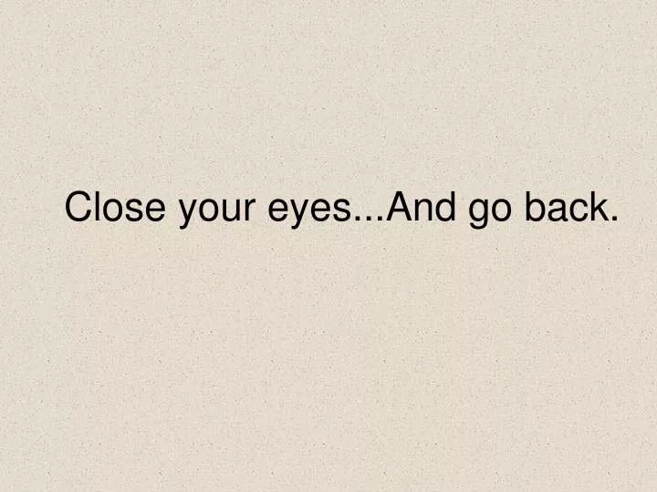 close your eyes and go back