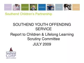Southend Children’s Partnership SOUTHEND YOUTH OFFENDING SERVICE Report to Children &amp; Lifelong Learning Scrutiny Com