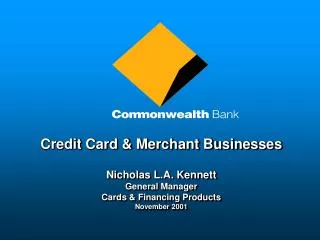 Credit Card &amp; Merchant Businesses Nicholas L.A. Kennett General Manager Cards &amp; Financing Products November 2001