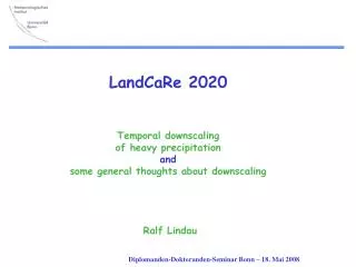 LandCaRe 2020 Temporal downscaling of heavy precipitation and some general thoughts about downscaling Ralf Lindau