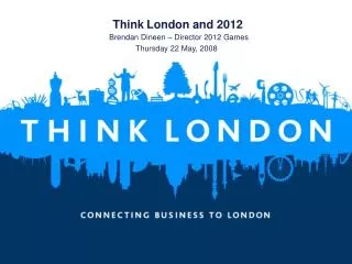 Think London and 2012 Brendan Dineen – Director 2012 Games Thursday 22 May, 2008