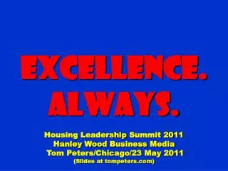 Excellence. Always. Housing Leadership Summit 2011 Hanley Wood Business Media Tom Peters/Chicago/23 May 2011 (Slides at