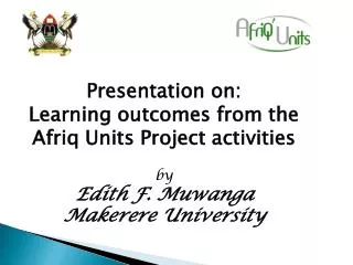 Presentation on: Learning outcomes from the Afriq Units Project activities by Edith F. Muwanga Makerere University
