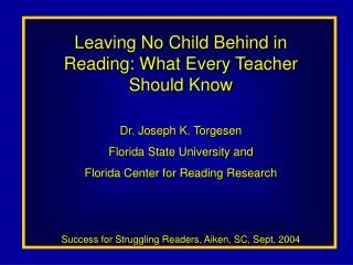 Leaving No Child Behind in Reading: What Every Teacher Should Know Dr. Joseph K. Torgesen Florida State University and F