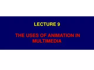 LECTURE 9 THE USES OF ANIMATION IN MULTIMEDIA