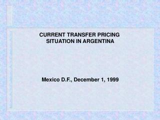 CURRENT TRANSFER PRICING SITUATION IN ARGENTINA Mexico D.F., December 1, 1999