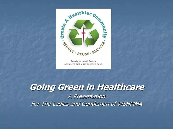 going green in healthcare a presentation for the ladies and gentlemen of wshmma