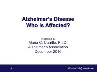 Alzheimer’s Disease Who is Affected? Presented by Maria C. Carrillo, Ph.D. Alzheimer’s Association December 2010