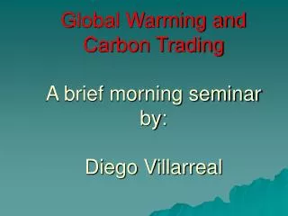Global Warming and Carbon Trading A brief morning seminar by: Diego Villarreal