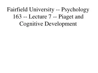 Fairfield University -- Psychology 163 -- Lecture 7 -- Piaget and Cognitive Development