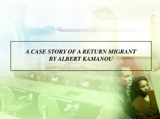 A CASE STORY OF A RETURN MIGRANT BY ALBERT KAMANOU