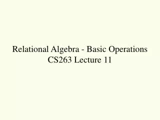 Relational Algebra - Basic Operations CS263 Lecture 11