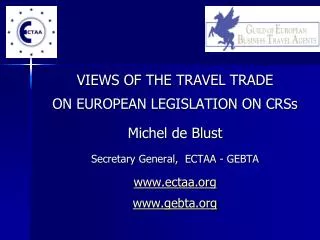 VIEWS OF THE TRAVEL TRADE ON EUROPEAN LEGISLATION ON CRSs Michel de Blust Secretary General, ECTAA - GEBTA ectaa gebta