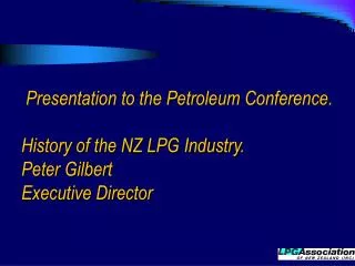 Presentation to the Petroleum Conference. History of the NZ LPG Industry. Peter Gilbert Executive Director