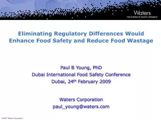 Eliminating Regulatory Differences Would Enhance Food Safety and Reduce Food Wastage Paul B Young, PhD Dubai Internation