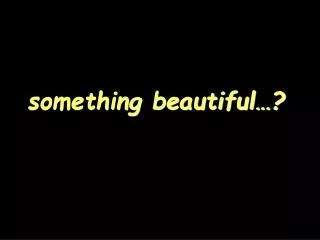 something beautiful…?