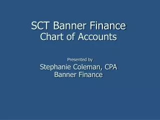 SCT Banner Finance Chart of Accounts Presented by Stephanie Coleman, CPA Banner Finance