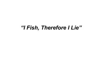 “I Fish, Therefore I Lie”