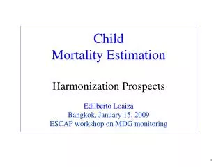 Child Mortality Estimation Harmonization Prospects Edilberto Loaiza Bangkok, January 15, 2009 ESCAP workshop on MDG moni