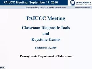 PAIUCC Meeting Classroom Diagnostic Tools and Keystone Exams September 17, 2010 Pennsylvania Department of Education