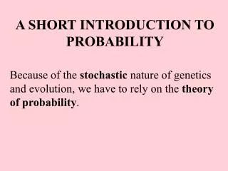 A SHORT INTRODUCTION TO PROBABILITY Because of the stochastic nature of genetics and evolution, we have to rely on the