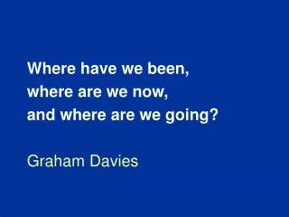 Where have we been, where are we now, and where are we going? Graham Davies