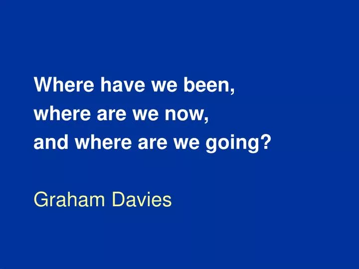 where have we been where are we now and where are we going graham davies
