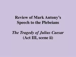 Review of Mark Antony’s Speech to the Plebeians The Tragedy of Julius Caesar (Act III, scene ii)