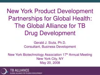 New York Product Development Partnerships for Global Health: The Global Alliance for TB Drug Development Gerald J. Siu