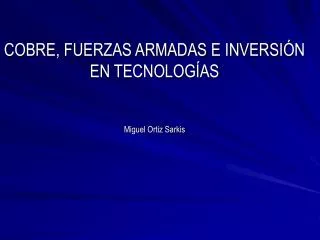 COBRE, FUERZAS ARMADAS E INVERSI ÓN EN TECNOLOGÍAS Miguel Ortiz Sarkis