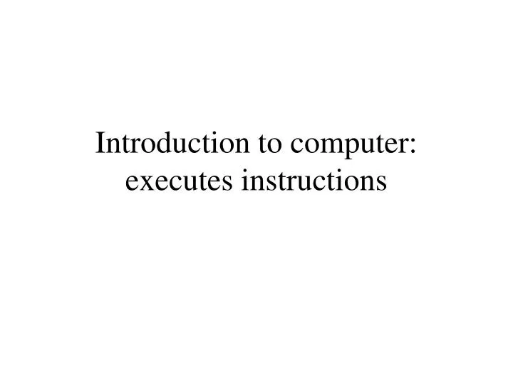 introduction to computer executes instructions
