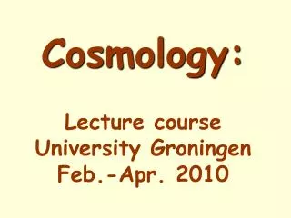 Cosmology: Lecture course University Groningen Feb.-Apr. 2010