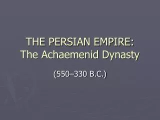 THE PERSIAN EMPIRE: The Achaemenid Dynasty