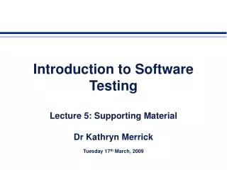 Introduction to Software Testing Lecture 5: Supporting Material Dr Kathryn Merrick Tuesday 17 th March, 2009