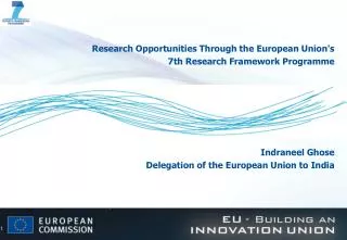 Research Opportunities Through the European Union's 7th Research Framework Programme Indraneel Ghose Delegation of the
