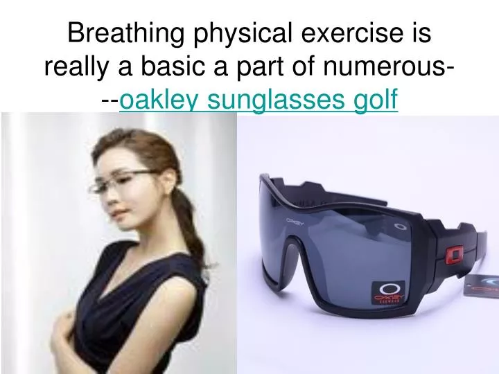 breathing physical exercise is really a basic a part of numerous oakley sunglasses golf