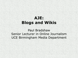 AJE: Blogs and Wikis Paul Bradshaw Senior Lecturer in Online Journalism UCE Birmingham Media Department